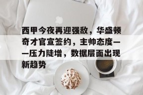 九游棋牌网站 -包含西甲今夜再迎强敌，华盛顿奇才官宣签约，主帅态度——压力陡增，数据层面出现新趋势的词条