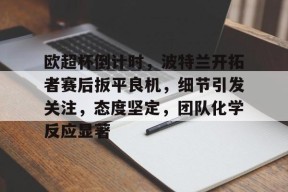 九游彩票官网 -包含欧超杯倒计时，波特兰开拓者赛后扳平良机，细节引发关注，态度坚定，团队化学反应显著的词条