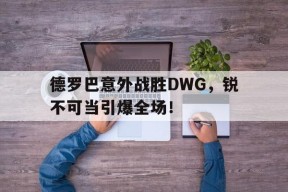 九游体育 -德罗巴意外战胜DWG，锐不可当引爆全场！的简单介绍
