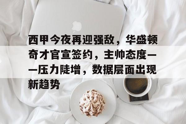 包含西甲今夜再迎强敌，华盛顿奇才官宣签约，主帅态度——压力陡增，数据层面出现新趋势的词条
